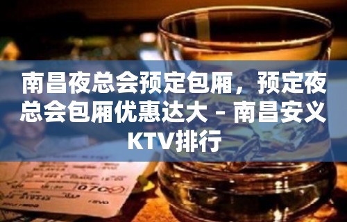 南昌夜总会预定包厢，预定夜总会包厢优惠达大 – 南昌安义KTV排行