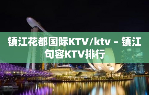 镇江花都国际KTV/ktv – 镇江句容KTV排行