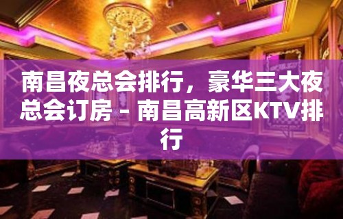 南昌夜总会排行，豪华三大夜总会订房 – 南昌高新区KTV排行