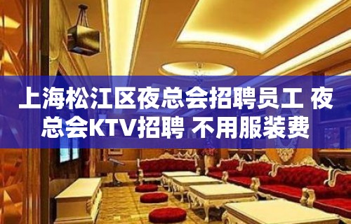 上海松江区夜总会招聘员工 夜总会KTV招聘 不用服装费