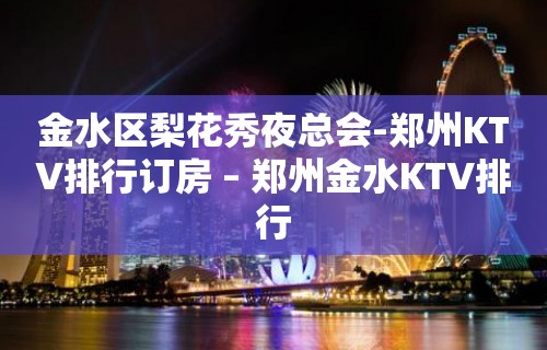 金水区梨花秀夜总会-郑州KTV排行订房 – 郑州金水KTV排行