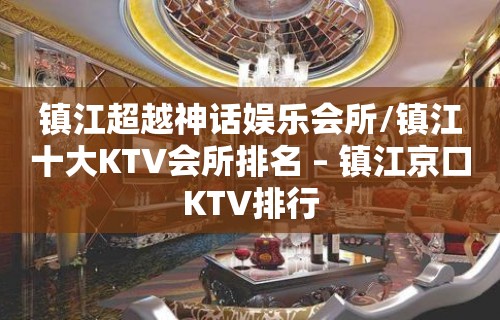 镇江超越神话娱乐会所/镇江十大KTV会所排名 – 镇江京口KTV排行