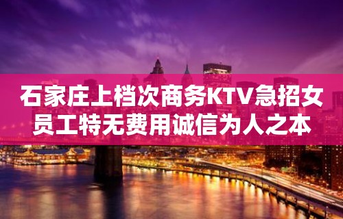 石家庄上档次商务KTV急招女员工特无费用诚信为人之本