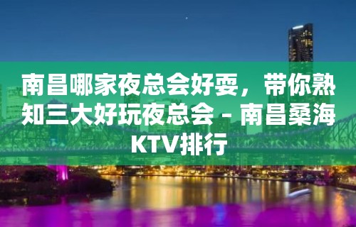 南昌哪家夜总会好耍，带你熟知三大好玩夜总会 – 南昌桑海KTV排行