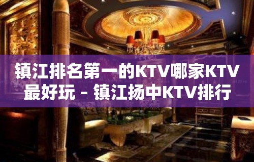 镇江排名第一的KTV哪家KTV最好玩 – 镇江扬中KTV排行