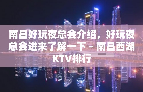 南昌好玩夜总会介绍，好玩夜总会进来了解一下 – 南昌西湖KTV排行