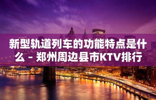 新型轨道列车的功能特点是什么 – 郑州周边县市KTV排行