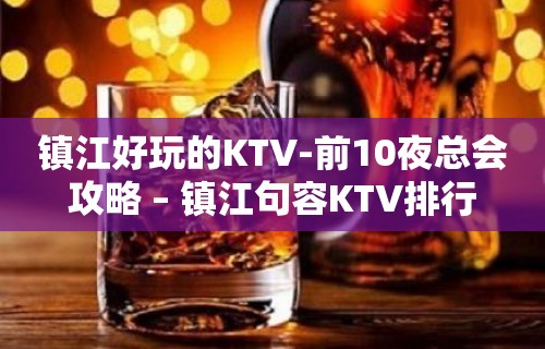 镇江好玩的KTV-前10夜总会攻略 – 镇江句容KTV排行