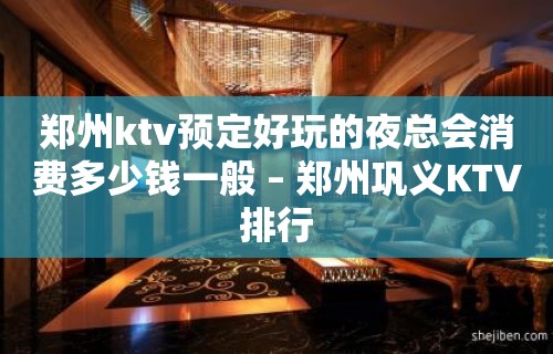 郑州ktv预定好玩的夜总会消费多少钱一般 – 郑州巩义KTV排行