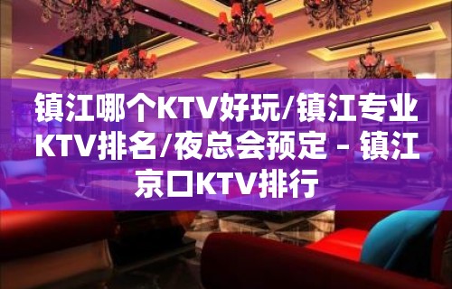 镇江哪个KTV好玩/镇江专业KTV排名/夜总会预定 – 镇江京口KTV排行