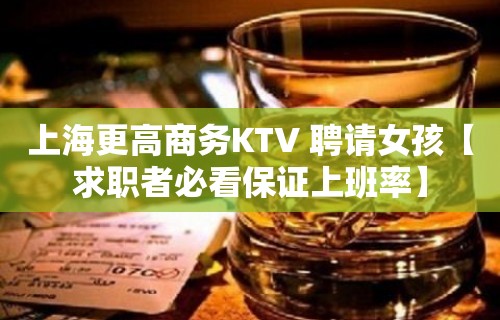 上海更高商务KTV 聘请女孩【求职者必看保证上班率】