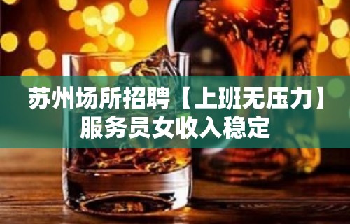 苏州场所招聘【上班无压力】服务员女收入稳定