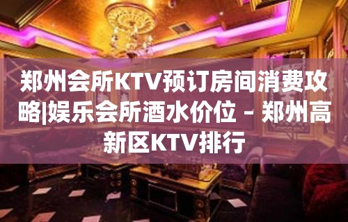 郑州会所KTV预订房间消费攻略|娱乐会所酒水价位 – 郑州高新区KTV排行