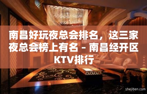 南昌好玩夜总会排名，这三家夜总会榜上有名 – 南昌经开区KTV排行