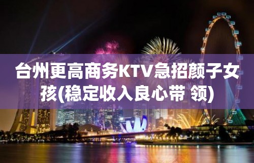 台州更高商务KTV急招颜子女孩(稳定收入良心带 领)