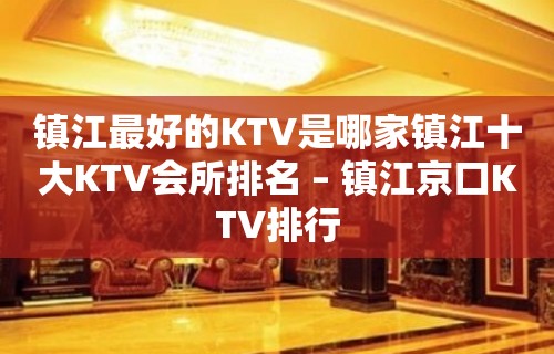 镇江最好的KTV是哪家镇江十大KTV会所排名 – 镇江京口KTV排行