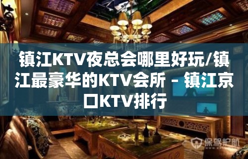 镇江KTV夜总会哪里好玩/镇江最豪华的KTV会所 – 镇江京口KTV排行