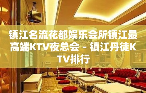 镇江名流花都娱乐会所镇江最高端KTV夜总会 – 镇江丹徒KTV排行