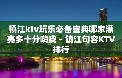 镇江ktv玩乐必备宝典哪家漂亮多十分嗨皮 – 镇江句容KTV排行