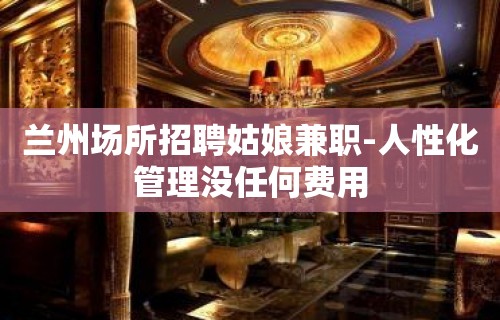 兰州场所招聘姑娘兼职-人性化管理没任何费用