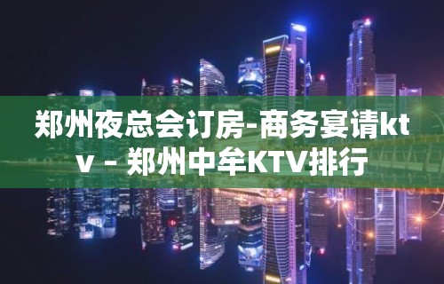 郑州夜总会订房-商务宴请ktv – 郑州中牟KTV排行