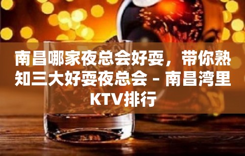 南昌哪家夜总会好耍，带你熟知三大好耍夜总会 – 南昌湾里KTV排行