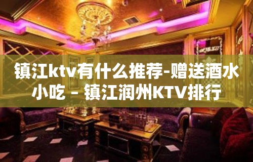 镇江ktv有什么推荐-赠送酒水小吃 – 镇江润州KTV排行