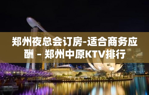 郑州夜总会订房-适合商务应酬 – 郑州中原KTV排行