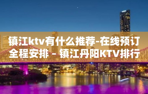 镇江ktv有什么推荐-在线预订全程安排 – 镇江丹阳KTV排行