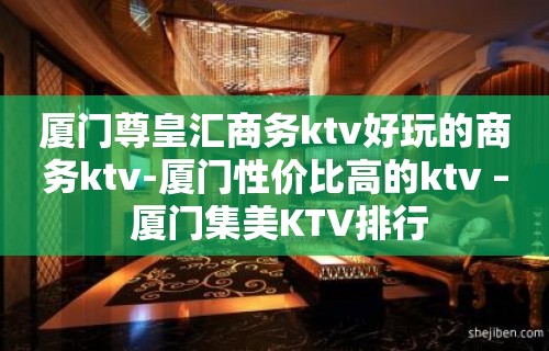 厦门尊皇汇商务ktv好玩的商务ktv-厦门性价比高的ktv – 厦门集美KTV排行