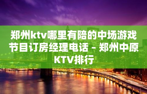 郑州ktv哪里有陪的中场游戏节目订房经理电话 – 郑州中原KTV排行