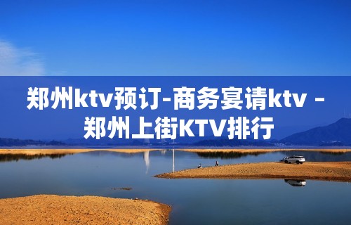 郑州ktv预订-商务宴请ktv – 郑州上街KTV排行