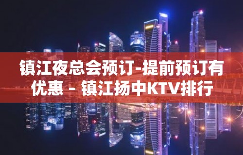 镇江夜总会预订-提前预订有优惠 – 镇江扬中KTV排行