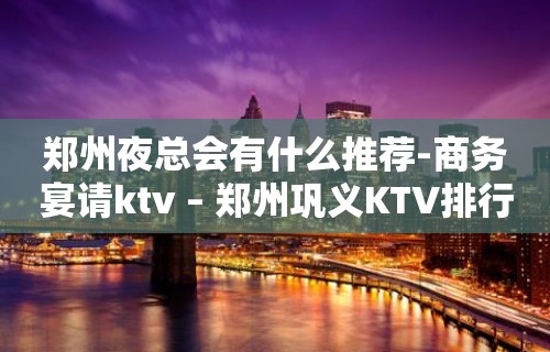 郑州夜总会有什么推荐-商务宴请ktv – 郑州巩义KTV排行