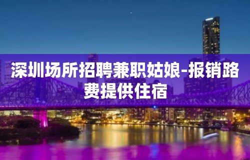 深圳场所招聘兼职姑娘-报销路费提供住宿