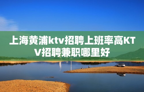 上海黄浦ktv招聘上班率高KTV招聘兼职哪里好