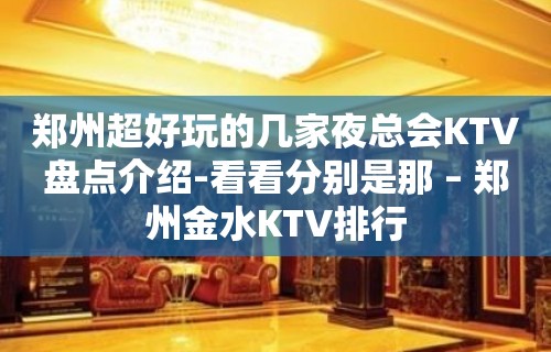 郑州超好玩的几家夜总会KTV盘点介绍-看看分别是那 – 郑州金水KTV排行