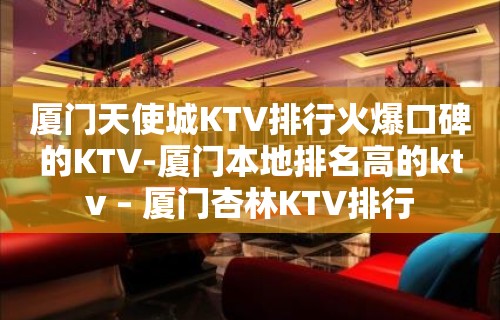 厦门天使城KTV排行火爆口碑的KTV-厦门本地排名高的ktv – 厦门杏林KTV排行