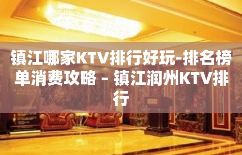 镇江哪家KTV排行好玩-排名榜单消费攻略 – 镇江润州KTV排行