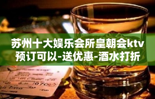 苏州十大娱乐会所皇朝会ktv预订可以-送优惠-酒水打折