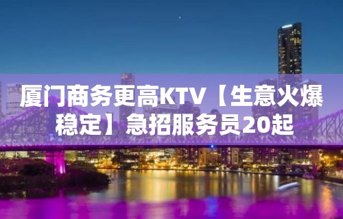 厦门商务更高KTV【生意火爆 稳定】急招服务员20起