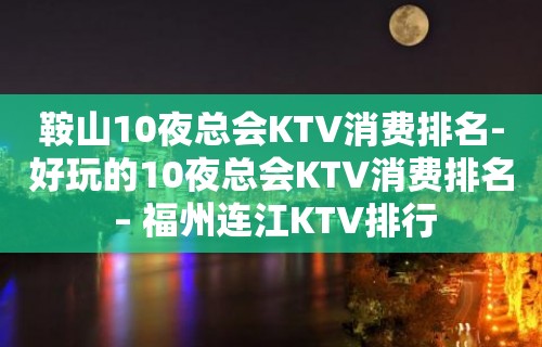 鞍山10夜总会KTV消费排名-好玩的10夜总会KTV消费排名 – 福州连江KTV排行