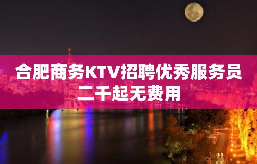 合肥商务KTV招聘优秀服务员二千起无费用