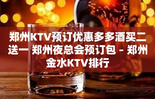 郑州KTV预订优惠多多酒买二送一 郑州夜总会预订包 – 郑州金水KTV排行