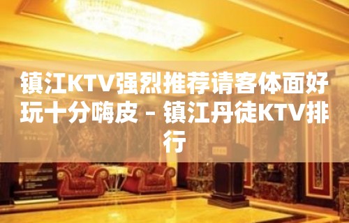 镇江KTV强烈推荐请客体面好玩十分嗨皮 – 镇江丹徒KTV排行