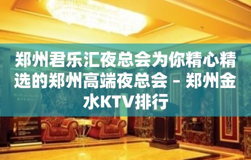 郑州君乐汇夜总会为你精心精选的郑州高端夜总会 – 郑州金水KTV排行