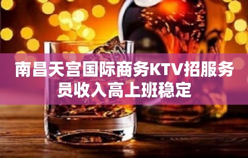 南昌天宫国际商务KTV招服务员收入高上班稳定