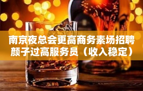 南京夜总会更高商务素场招聘颜子过高服务员（收入稳定）