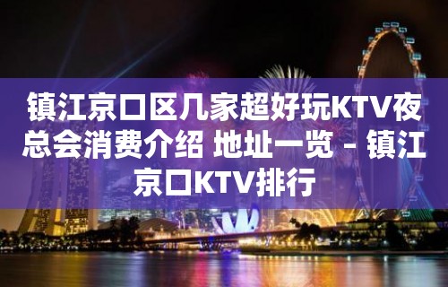 镇江京口区几家超好玩KTV夜总会消费介绍 地址一览 – 镇江京口KTV排行