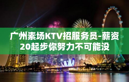 广州素场KTV招服务员-薪资20起步你努力不可能没